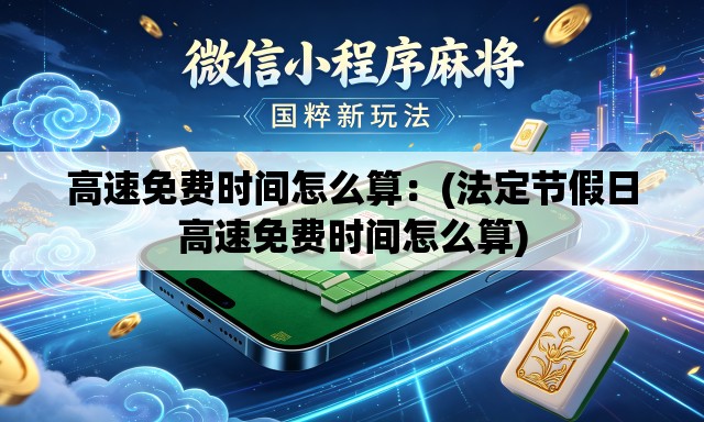 高速免费时间怎么算：(法定节假日高速免费时间怎么算)