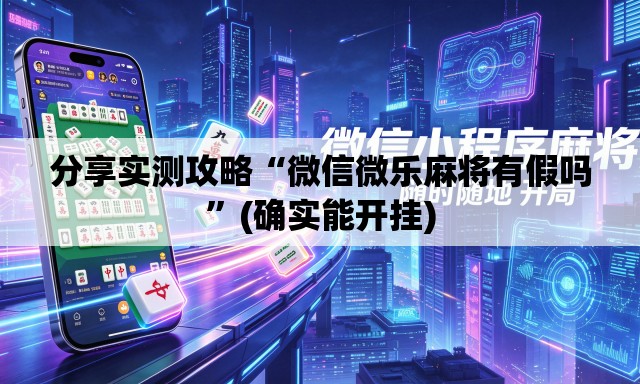分享实测攻略“微信微乐麻将有假吗”(确实能开挂)
