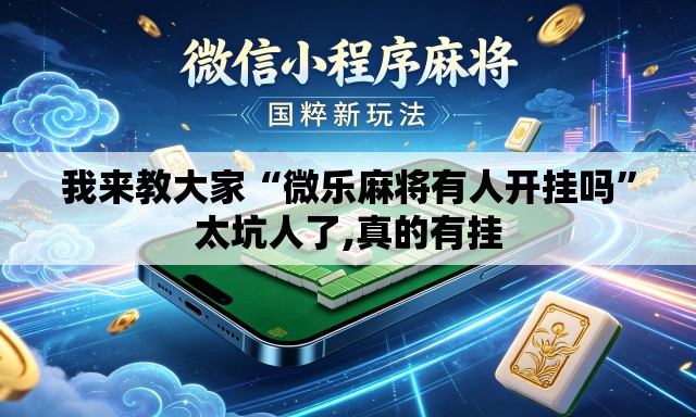 我来教大家“微乐麻将有人开挂吗	”太坑人了,真的有挂