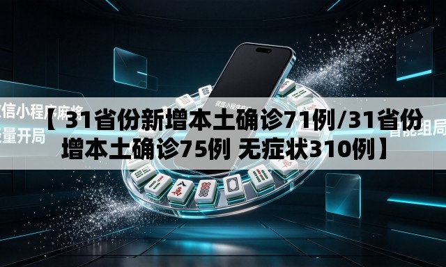 【 31省份新增本土确诊71例/31省份增本土确诊75例 无症状310例】