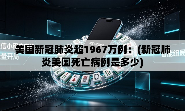 美国新冠肺炎超1967万例：(新冠肺炎美国死亡病例是多少)