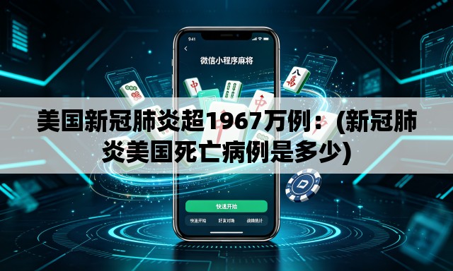 美国新冠肺炎超1967万例：(新冠肺炎美国死亡病例是多少)