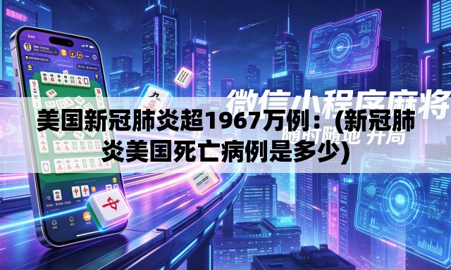 美国新冠肺炎超1967万例：(新冠肺炎美国死亡病例是多少)