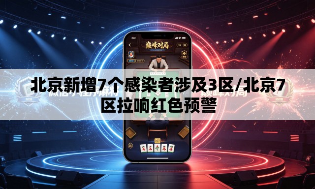 北京新增7个感染者涉及3区/北京7区拉响红色预警