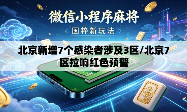 北京新增7个感染者涉及3区/北京7区拉响红色预警