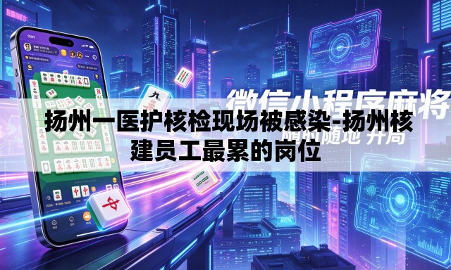  扬州一医护核检现场被感染-扬州核建员工最累的岗位