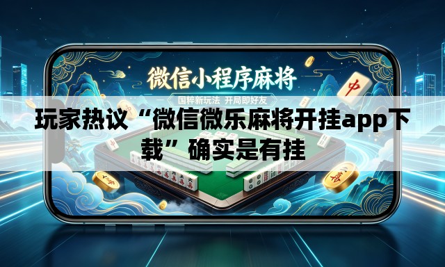 玩家热议“微信微乐麻将开挂app下载”确实是有挂