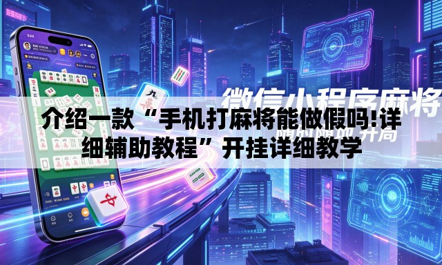 介绍一款“手机打麻将能做假吗!详细辅助教程	”开挂详细教学