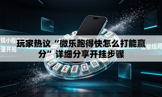 玩家热议“微乐跑得快怎么打能赢分	”详细分享开挂步骤