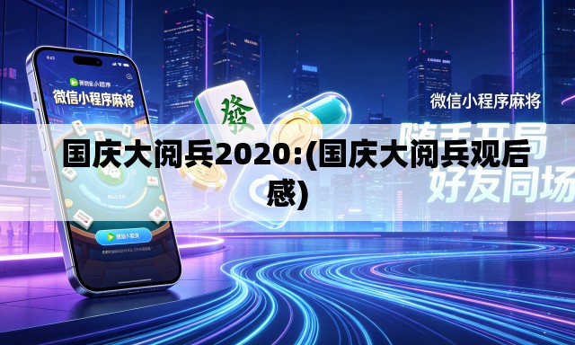 国庆大阅兵2020:(国庆大阅兵观后感) 国庆大阅兵2020:(国庆大阅兵观后感)