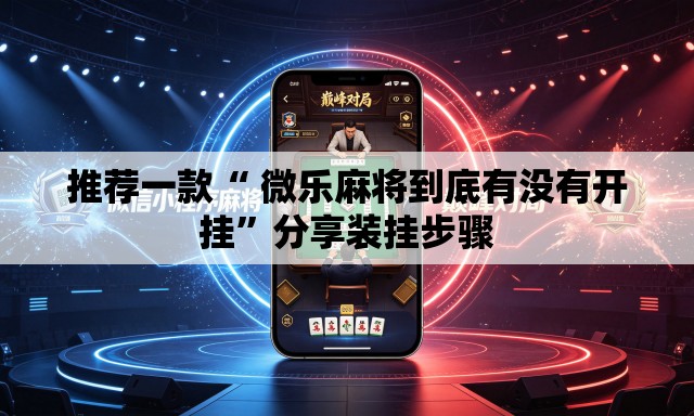 推荐一款“ 微乐麻将到底有没有开挂”分享装挂步骤