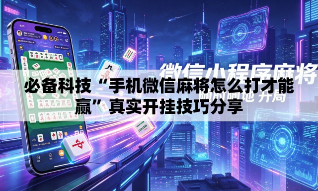 必备科技“手机微信麻将怎么打才能赢”真实开挂技巧分享