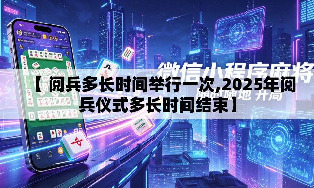 【 阅兵多长时间举行一次,2025年阅兵仪式多长时间结束】 【 阅兵多长时间举行一次,2025年阅兵仪式多长时间结束】