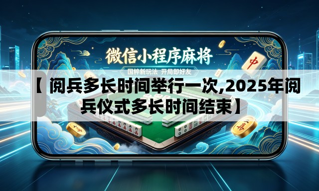 【 阅兵多长时间举行一次,2025年阅兵仪式多长时间结束】 【 阅兵多长时间举行一次,2025年阅兵仪式多长时间结束】
