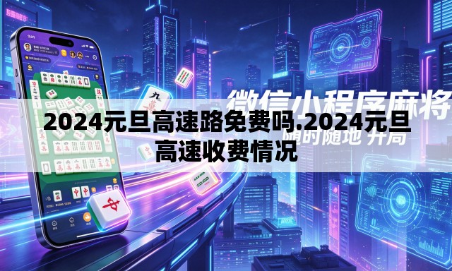 2024元旦高速路免费吗.2024元旦高速收费情况 2024元旦高速路免费吗.2024元旦高速收费情况
