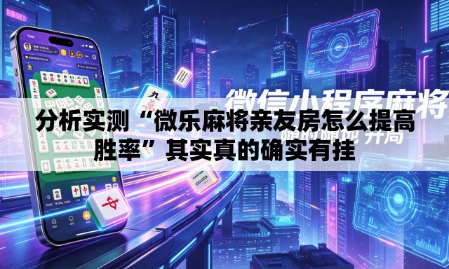 分析实测“微乐麻将亲友房怎么提高胜率”其实真的确实有挂