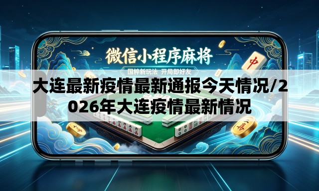 大连最新疫情最新通报今天情况/2026年大连疫情最新情况