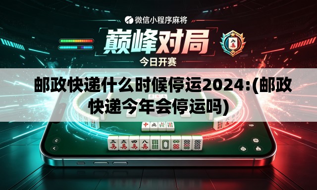   邮政快递什么时候停运2024:(邮政快递今年会停运吗)