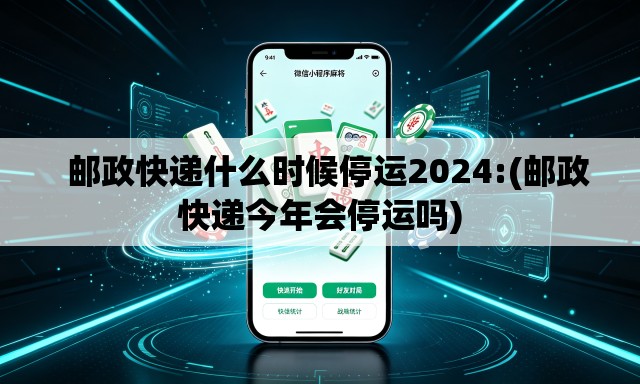 邮政快递什么时候停运2024:(邮政快递今年会停运吗) 邮政快递什么时候停运2024:(邮政快递今年会停运吗)