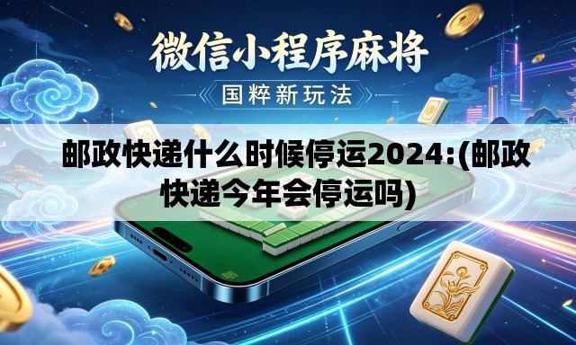 邮政快递什么时候停运2024:(邮政快递今年会停运吗) 邮政快递什么时候停运2024:(邮政快递今年会停运吗)
