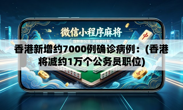 香港新增约7000例确诊病例：(香港将减约1万个公务员职位)