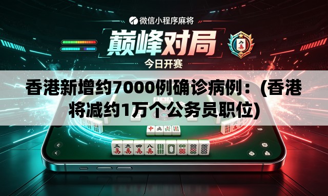 香港新增约7000例确诊病例：(香港将减约1万个公务员职位)