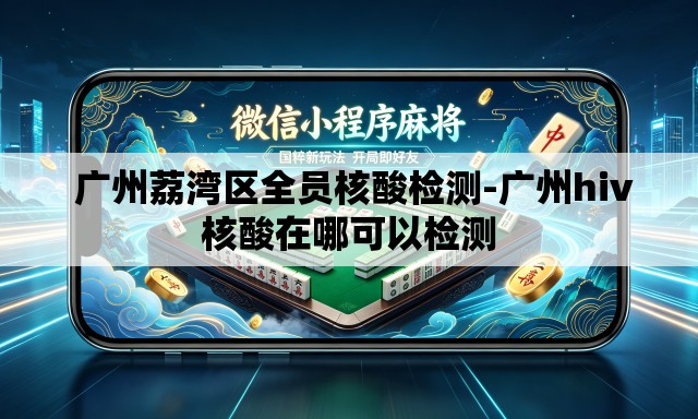 广州荔湾区全员核酸检测-广州hiv核酸在哪可以检测 广州荔湾区全员核酸检测-广州hiv核酸在哪可以检测
