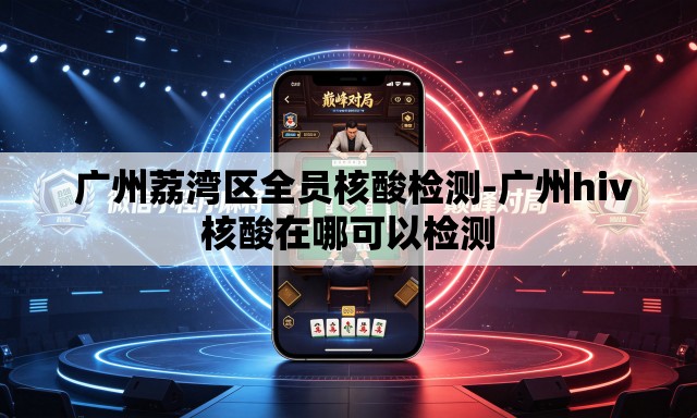 广州荔湾区全员核酸检测-广州hiv核酸在哪可以检测 广州荔湾区全员核酸检测-广州hiv核酸在哪可以检测
