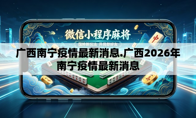 广西南宁疫情最新消息.广西2026年南宁疫情最新消息
