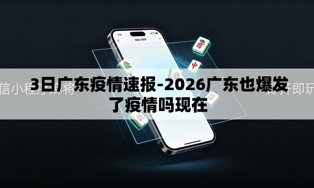 3日广东疫情速报-2026广东也爆发了疫情吗现在 3日广东疫情速报-2026广东也爆发了疫情吗现在